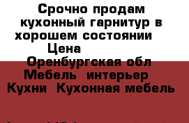 Срочно продам кухонный гарнитур.в хорошем состоянии. › Цена ­ 10 000 - Оренбургская обл. Мебель, интерьер » Кухни. Кухонная мебель   